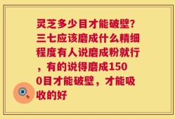 灵芝多少目才能破壁？三七应该磨成什么精细程度有人说磨成粉就行，有的说得磨成1500目才能破壁，才能吸收的好