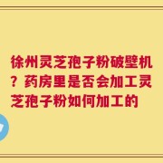徐州灵芝孢子粉破壁机？药房里是否会加工灵芝孢子粉如何加工的