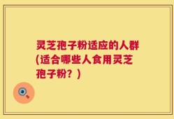 灵芝孢子粉适应的人群(适合哪些人食用灵芝孢子粉？)