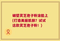 破壁灵芝孢子粉涂脸上(打造美丽肌肤？试试这款灵芝孢子粉！)