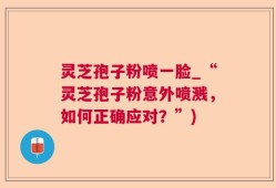 灵芝孢子粉喷一脸_“灵芝孢子粉意外喷溅，如何正确应对？”)