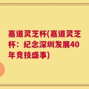 嘉道灵芝杯(嘉道灵芝杯：纪念深圳发展40年竞技盛事)