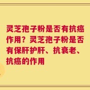 灵芝孢子粉是否有抗癌作用？灵芝孢子粉是否有保肝护肝、抗衰老、抗癌的作用