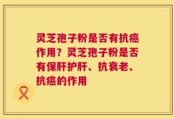 灵芝孢子粉是否有抗癌作用？灵芝孢子粉是否有保肝护肝、抗衰老、抗癌的作用