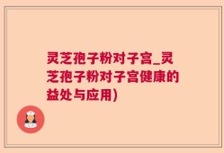 灵芝孢子粉对子宫_灵芝孢子粉对子宫健康的益处与应用)