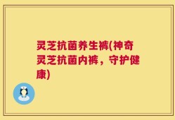 灵芝抗菌养生裤(神奇灵芝抗菌内裤，守护健康)