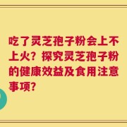 吃了灵芝孢子粉会上不上火？探究灵芝孢子粉的健康效益及食用注意事项？