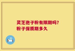 灵芝孢子粉有限期吗？粉子保质期多久