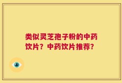 类似灵芝孢子粉的中药饮片？中药饮片推荐？