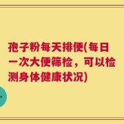 孢子粉每天排便(每日一次大便筛检，可以检测身体健康状况)