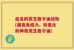 出名的灵芝孢子油功效(提高免疫力、抗氧化的神奇灵芝孢子油)