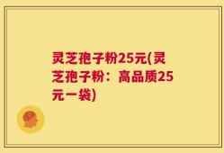 灵芝孢子粉25元(灵芝孢子粉：高品质25元一袋)