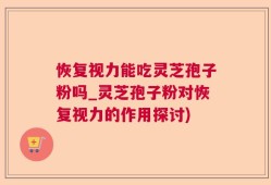恢复视力能吃灵芝孢子粉吗_灵芝孢子粉对恢复视力的作用探讨)