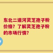 东北二道河灵芝孢子粉价格？了解灵芝孢子粉的市场行情？