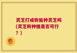 灵芝打成粉能种灵芝吗(灵芝粉种植是否可行？)