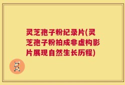 灵芝孢子粉纪录片(灵芝孢子粉拍成非虚构影片展现自然生长历程)