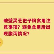 破壁灵芝孢子粉食用注意事项？避免食用后出现腹泻情况？