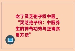 吃了灵芝孢子粉中医_“灵芝孢子粉：中医养生的神奇功效与正确食用方法”
