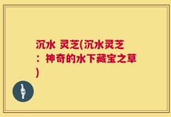 沉水 灵芝(沉水灵芝：神奇的水下藏宝之草)
