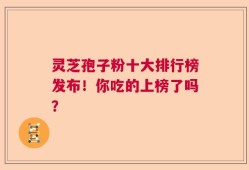 灵芝孢子粉十大排行榜发布！你吃的上榜了吗？