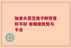 加拿大灵芝孢子粉究竟好不好 有哪些优势与不足