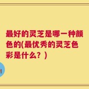 最好的灵芝是哪一种颜色的(最优秀的灵芝色彩是什么？)