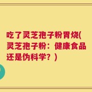 吃了灵芝孢子粉胃烧(灵芝孢子粉：健康食品还是伪科学？)