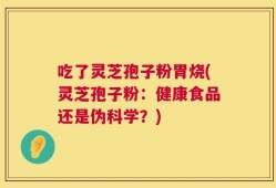 吃了灵芝孢子粉胃烧(灵芝孢子粉：健康食品还是伪科学？)