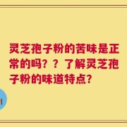 灵芝孢子粉的苦味是正常的吗？？了解灵芝孢子粉的味道特点？