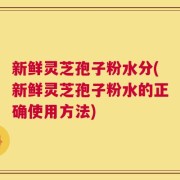 新鲜灵芝孢子粉水分(新鲜灵芝孢子粉水的正确使用方法)