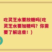 吃灵芝水要放糖吗(吃灵芝水要加糖吗？你需要了解这些！)