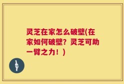 灵芝在家怎么破壁(在家如何破壁？灵芝可助一臂之力！)