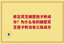 修正灵芝破壁孢子粉成分？为什么有的破壁灵芝孢子粉没有三萜成分