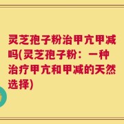 灵芝孢子粉治甲亢甲减吗(灵芝孢子粉：一种治疗甲亢和甲减的天然选择)