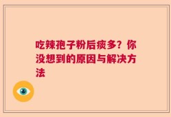 吃辣孢子粉后痰多？你没想到的原因与解决方法