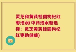 灵芝和黄芪桂圆枸杞红枣泡水(中药泡水新选择：灵芝黄芪桂圆枸杞红枣助健康)