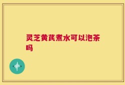 灵芝黄芪煮水可以泡茶吗