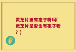 灵芝片里有孢子粉吗(灵芝片是否含有孢子粉？)