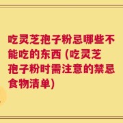 吃灵芝孢子粉忌哪些不能吃的东西 (吃灵芝孢子粉时需注意的禁忌食物清单)