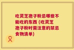 吃灵芝孢子粉忌哪些不能吃的东西 (吃灵芝孢子粉时需注意的禁忌食物清单)