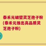 泰禾元破壁灵芝孢子粉(泰禾元推出高品质灵芝孢子粉)