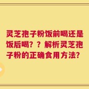 灵芝孢子粉饭前喝还是饭后喝？？解析灵芝孢子粉的正确食用方法？