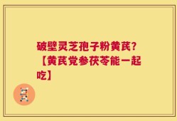 破壁灵芝孢子粉黄芪？【黄芪党参茯苓能一起吃】