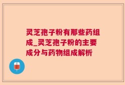 灵芝孢子粉有那些药组成_灵芝孢子粉的主要成分与药物组成解析