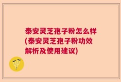 泰安灵芝孢子粉怎么样(泰安灵芝孢子粉功效解析及使用建议)