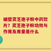 破壁灵芝孢子粉中药饮片？灵芝孢子粉功效与作用及用量是什么