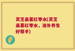 灵芝桑葚红枣水(灵芝桑葚红枣水，滋补养生好帮手)