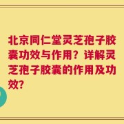 北京同仁堂灵芝孢子胶囊功效与作用？详解灵芝孢子胶囊的作用及功效？
