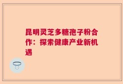 昆明灵芝多糖孢子粉合作：探索健康产业新机遇