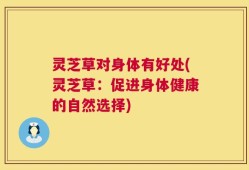 灵芝草对身体有好处(灵芝草：促进身体健康的自然选择)